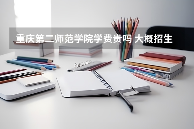 重慶第二師范學(xué)院學(xué)費貴嗎 大概招生多少人