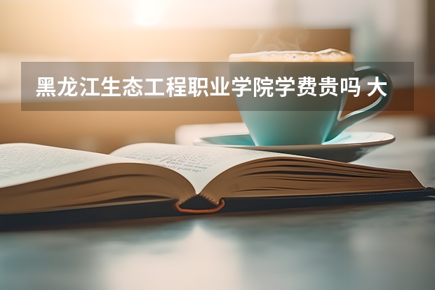 黑龍江生態(tài)工程職業(yè)學(xué)院學(xué)費貴嗎 大概招生多少人
