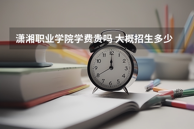瀟湘職業(yè)學院學費貴嗎 大概招生多少人