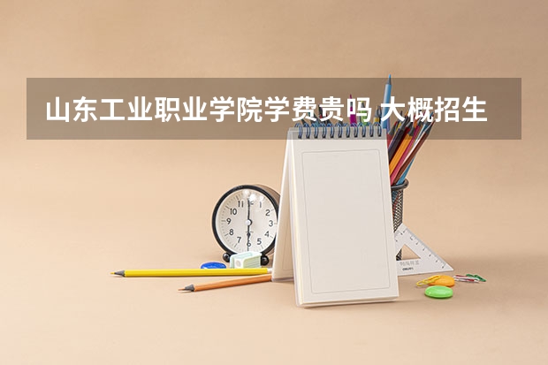 山東工業(yè)職業(yè)學院學費貴嗎 大概招生多少人