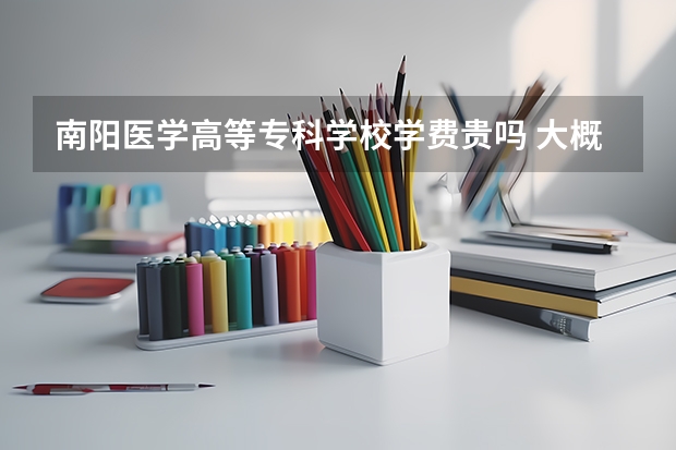 南陽醫(yī)學(xué)高等?？茖W(xué)校學(xué)費貴嗎 大概招生多少人