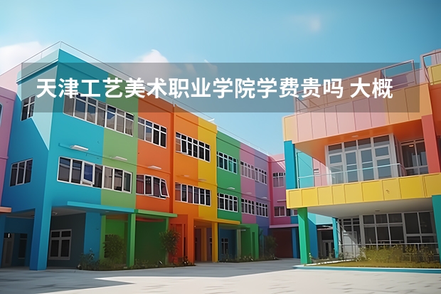 天津工藝美術(shù)職業(yè)學(xué)院學(xué)費貴嗎 大概招生多少人