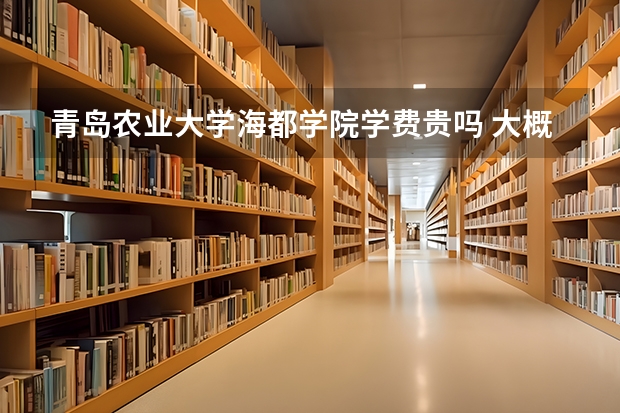 青島農(nóng)業(yè)大學(xué)海都學(xué)院學(xué)費(fèi)貴嗎 大概招生多少人