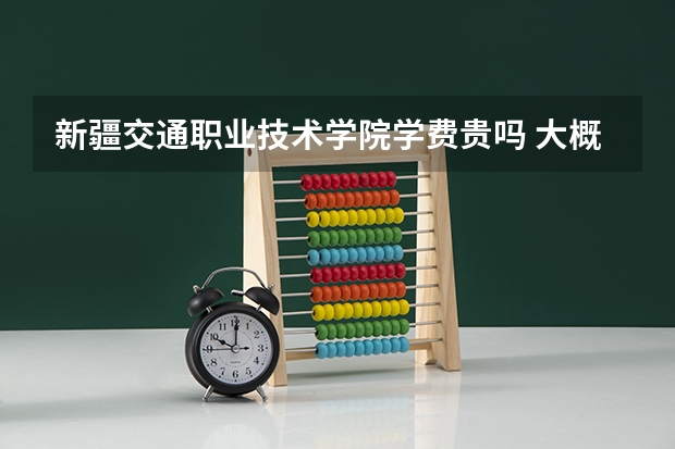 新疆交通職業(yè)技術(shù)學(xué)院學(xué)費貴嗎 大概招生多少人