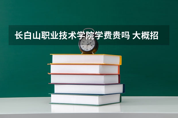 長白山職業(yè)技術(shù)學院學費貴嗎 大概招生多少人