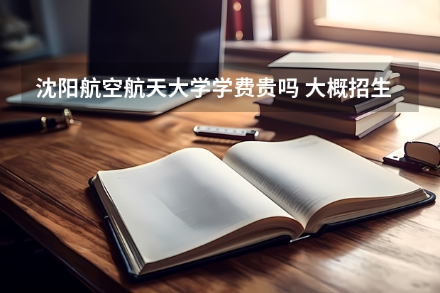 沈陽(yáng)航空航天大學(xué)學(xué)費(fèi)貴嗎 大概招生多少人
