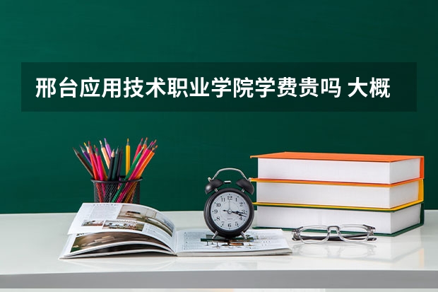 邢臺應(yīng)用技術(shù)職業(yè)學(xué)院學(xué)費貴嗎 大概招生多少人