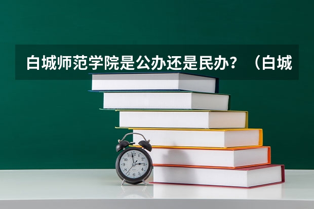 白城師范學(xué)院是公辦還是民辦？（白城師范學(xué)院是公辦還是民辦）