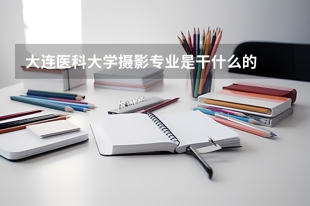 大連醫(yī)科大學攝影專業(yè)是干什么的