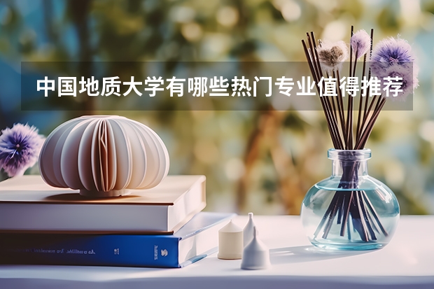 中國(guó)地質(zhì)大學(xué)有哪些熱門(mén)專業(yè)值得推薦？