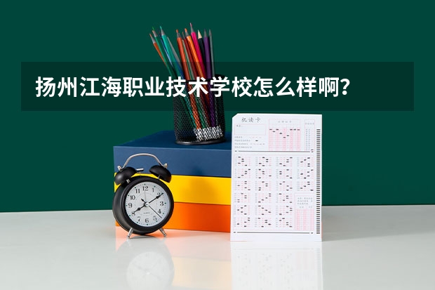 揚(yáng)州江海職業(yè)技術(shù)學(xué)校怎么樣啊？