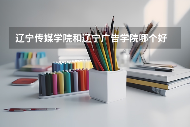 遼寧傳媒學(xué)院和遼寧廣告學(xué)院哪個(gè)好