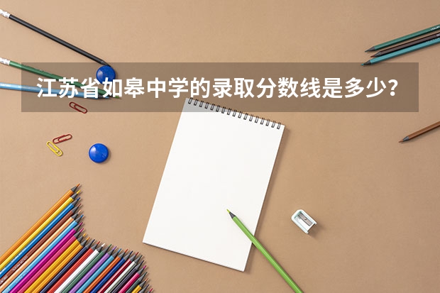 江蘇省如皋中學(xué)的錄取分?jǐn)?shù)線是多少？