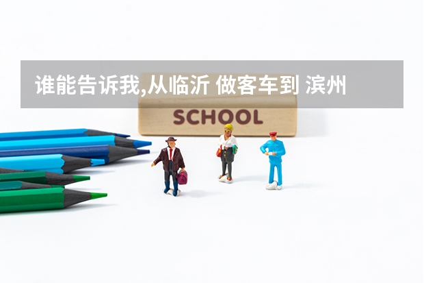 誰能告訴我,從臨沂 做客車到 濱州職業(yè)學院 大概多長時間，費用多少，到了之后，具體路線該怎么走