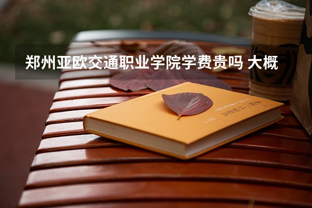 鄭州亞歐交通職業(yè)學院學費貴嗎 大概招生多少人