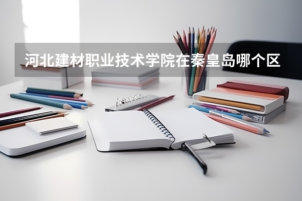 河北建材職業(yè)技術(shù)學(xué)院在秦皇島哪個區(qū)