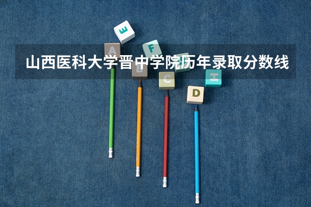山西醫(yī)科大學(xué)晉中學(xué)院歷年錄取分?jǐn)?shù)線 晉中學(xué)院錄取分?jǐn)?shù)線