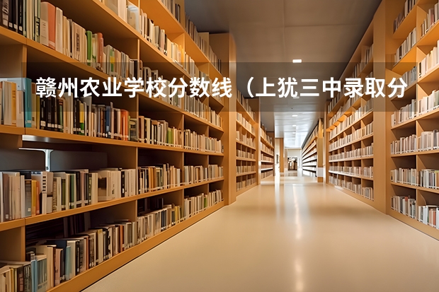 贛州農(nóng)業(yè)學(xué)校分?jǐn)?shù)線（上猶三中錄取分?jǐn)?shù)線）