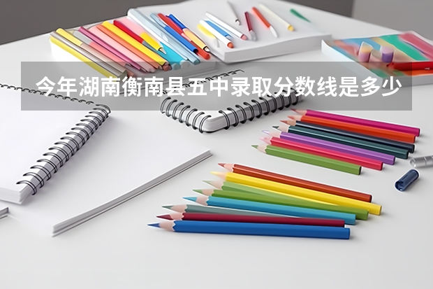 今年湖南衡南縣五中錄取分數(shù)線是多少？
