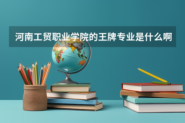 河南工貿(mào)職業(yè)學(xué)院的王牌專業(yè)是什么??？