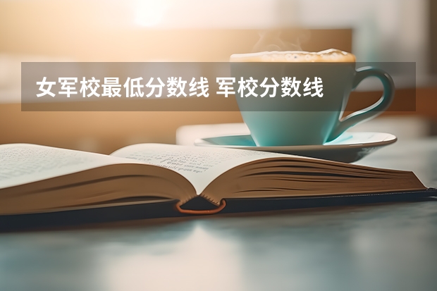 女軍校最低分數(shù)線 軍校分數(shù)線