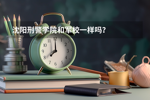 沈陽刑警學(xué)院和軍校一樣嗎？