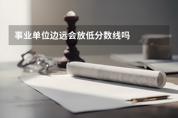 事業(yè)單位邊遠會放低分數(shù)線嗎