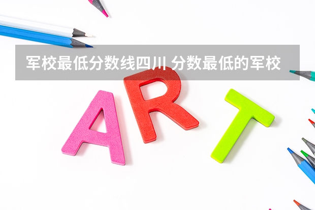 軍校最低分數(shù)線四川 分數(shù)最低的軍校