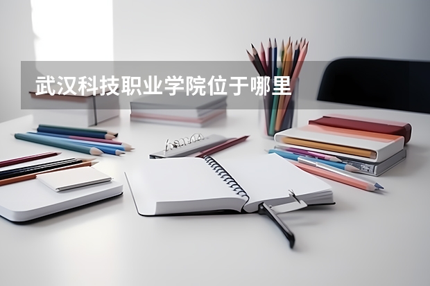 武漢科技職業(yè)學(xué)院位于哪里