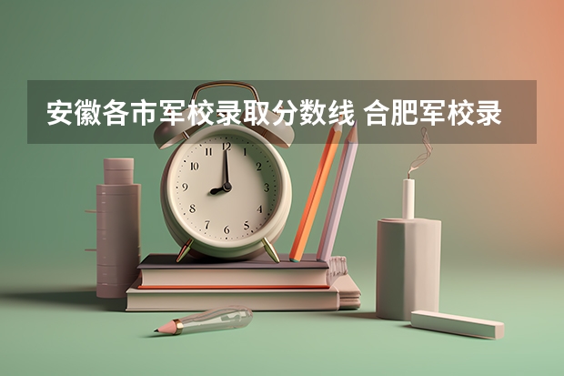 安徽各市軍校錄取分數(shù)線 合肥軍校錄取分數(shù)線