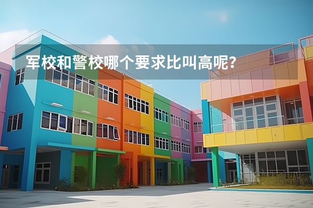 軍校和警校哪個(gè)要求比叫高呢？