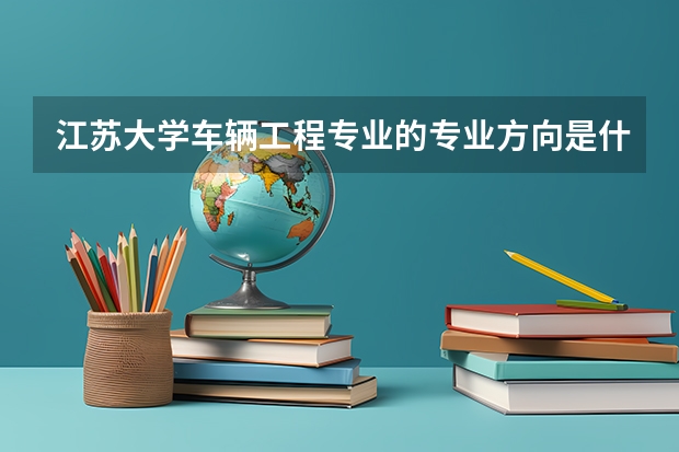 江蘇大學(xué)車輛工程專業(yè)的專業(yè)方向是什么？