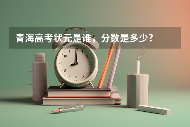 青海高考狀元是誰，分?jǐn)?shù)是多少?