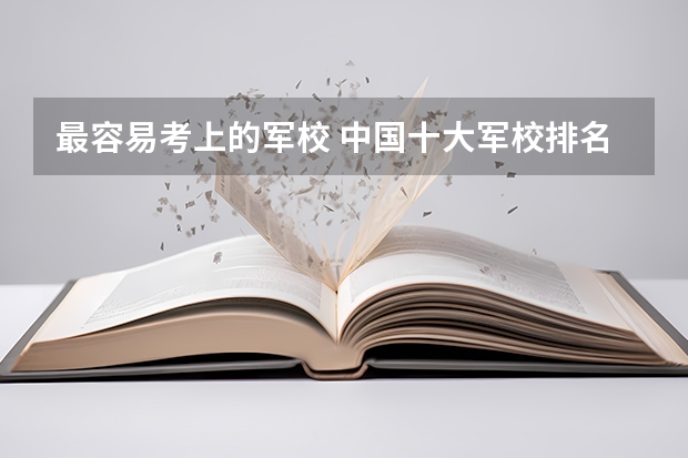 最容易考上的軍校 中國十大軍校排名及錄取分?jǐn)?shù)線