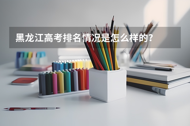 黑龍江高考排名情況是怎么樣的？