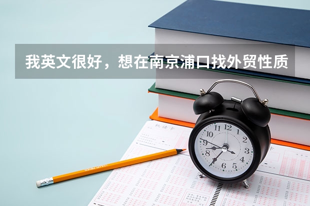 我英文很好，想在南京浦口找外貿(mào)性質(zhì)的工作，不一定是外企或者外貿(mào)公司，只要做外銷就可以的。不知道有嗎