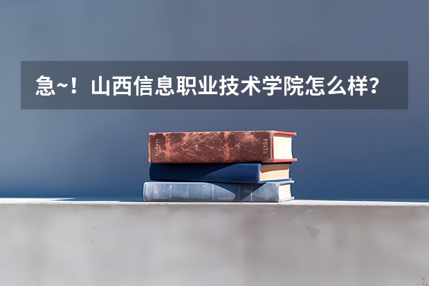 急~！山西信息職業(yè)技術(shù)學(xué)院怎么樣？