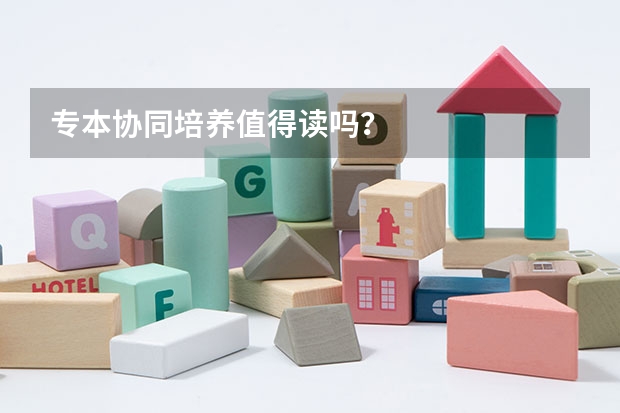 專(zhuān)本協(xié)同培養(yǎng)值得讀嗎？