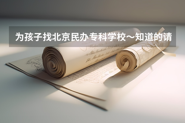 為孩子找北京民辦專科學(xué)?！赖恼埜嬖V我～謝謝～（北京好的民辦大學(xué)或者?？茖W(xué)校）