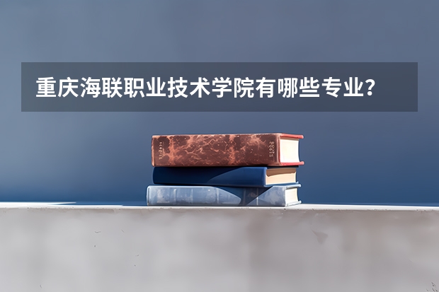 重慶海聯(lián)職業(yè)技術(shù)學(xué)院有哪些專業(yè)？