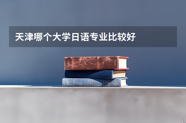 天津哪個(gè)大學(xué)日語(yǔ)專業(yè)比較好