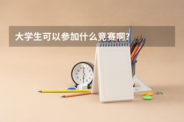 大學(xué)生可以參加什么競(jìng)賽??？