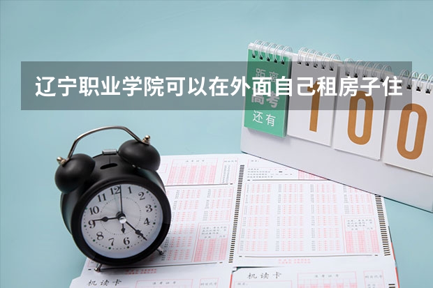遼寧職業(yè)學(xué)院可以在外面自己租房子住嗎？