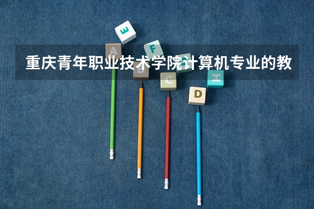 重慶青年職業(yè)技術(shù)學(xué)院計(jì)算機(jī)專業(yè)的教學(xué)質(zhì)量如何？