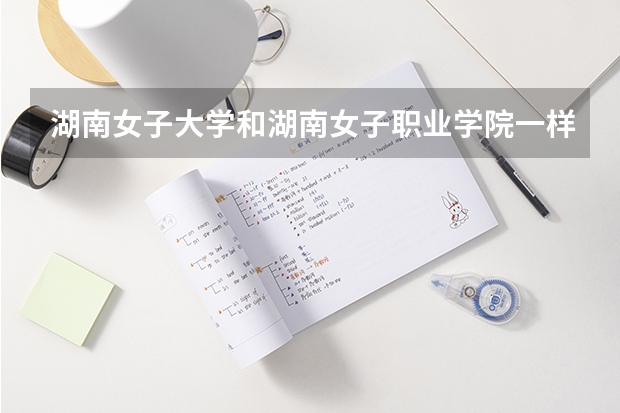 湖南女子大學(xué)和湖南女子職業(yè)學(xué)院一樣嗎？