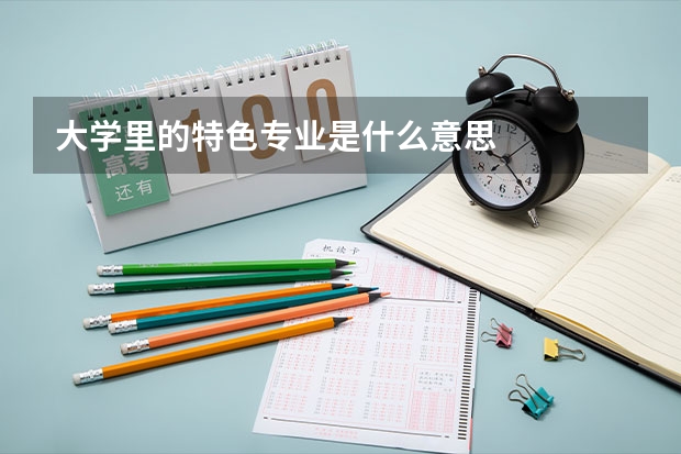 大學(xué)里的特色專業(yè)是什么意思