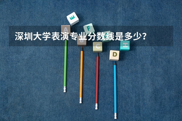 深圳大學(xué)表演專業(yè)分?jǐn)?shù)線是多少？