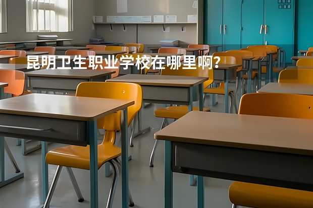 昆明衛(wèi)生職業(yè)學(xué)校在哪里啊？