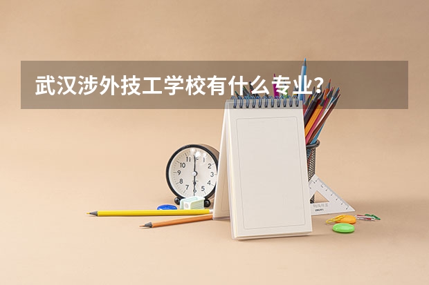 武漢涉外技工學(xué)校有什么專業(yè)？