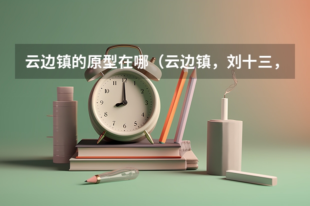 云邊鎮(zhèn)的原型在哪（云邊鎮(zhèn)，劉十三，程霜，王鶯鶯）